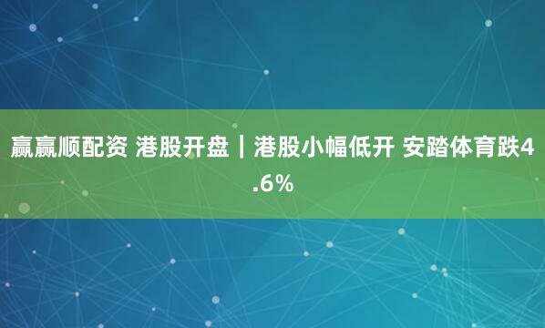 赢赢顺配资 港股开盘｜港股小幅低开 安踏体育跌4.6%