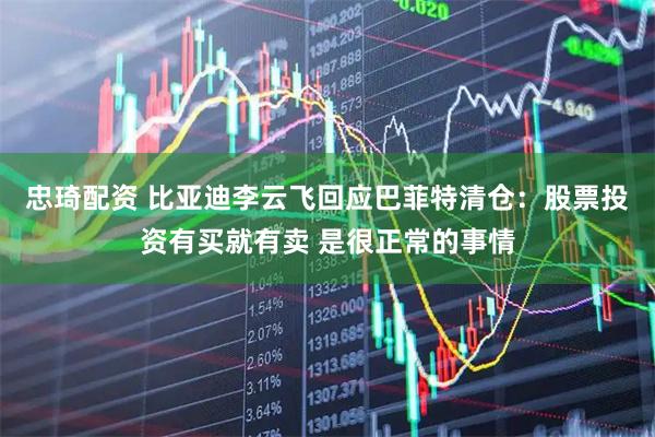 忠琦配资 比亚迪李云飞回应巴菲特清仓：股票投资有买就有卖 是很正常的事情