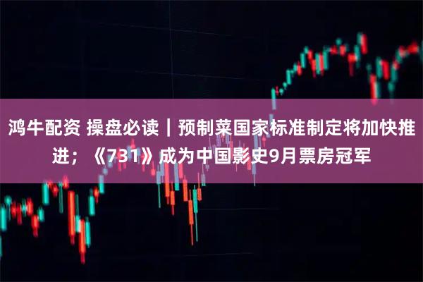 鸿牛配资 操盘必读｜预制菜国家标准制定将加快推进；《731》成为中国影史9月票房冠军