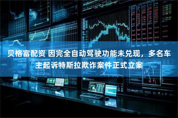 贝格富配资 因完全自动驾驶功能未兑现，多名车主起诉特斯拉欺诈案件正式立案