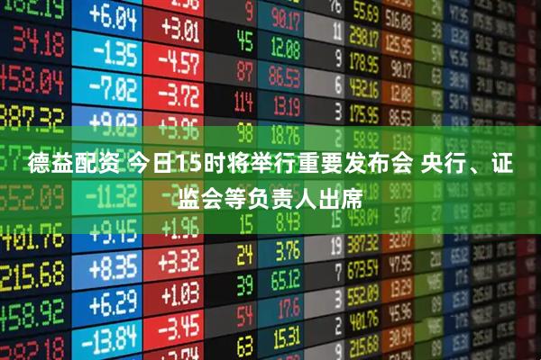 德益配资 今日15时将举行重要发布会 央行、证监会等负责人出席