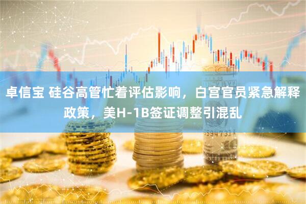 卓信宝 硅谷高管忙着评估影响，白宫官员紧急解释政策，美H-1B签证调整引混乱