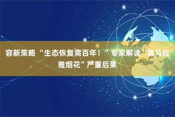 容新策略 “生态恢复需百年！”专家解读“喜马拉雅烟花”严重后果