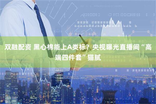 双融配资 黑心棉能上A类标？央视曝光直播间“高端四件套”猫腻
