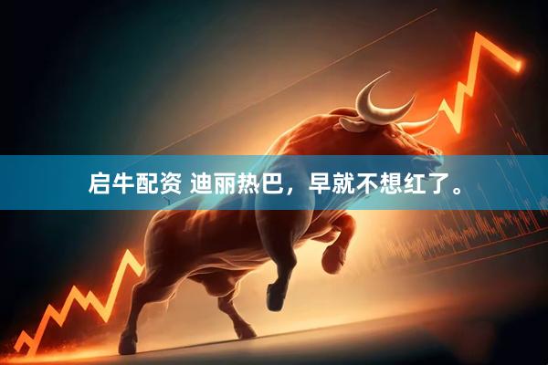启牛配资 迪丽热巴，早就不想红了。