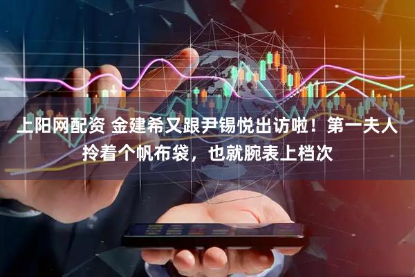 上阳网配资 金建希又跟尹锡悦出访啦！第一夫人拎着个帆布袋，也就腕表上档次