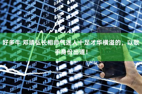 好多牛 邓靖弘长相帅气迷人十足才华横溢的，以歌手身份出道！