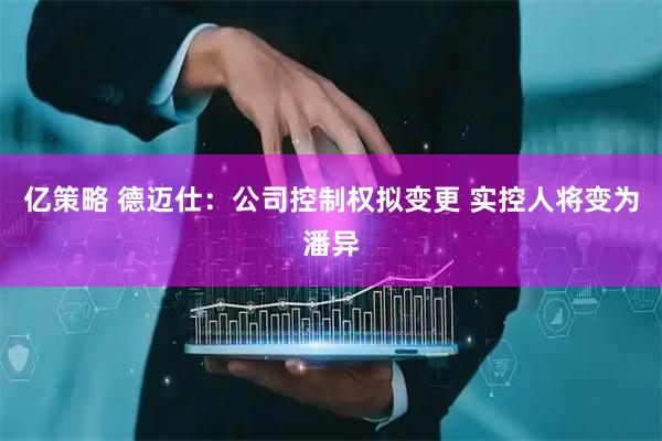 亿策略 德迈仕：公司控制权拟变更 实控人将变为潘异