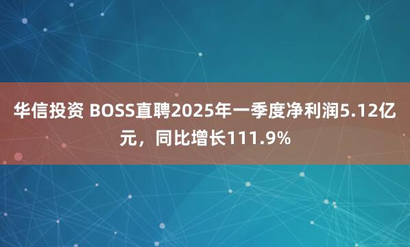 华信投资 BOSS直聘2025年一季度净利润5.12亿元，同比增长111.9%