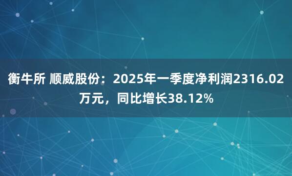 衡牛所 顺威股份：2025年一季度净利润2316.02万元，同比增长38.12%