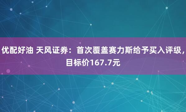 优配好油 天风证券：首次覆盖赛力斯给予买入评级，目标价167.7元