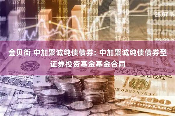 金贝街 中加聚诚纯债债券: 中加聚诚纯债债券型证券投资基金基金合同