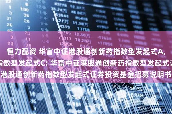 恒力配资 华富中证港股通创新药指数型发起式A,华富中证港股通创新药指数型发起式C: 华富中证港股通创新药指数型发起式证券投资基金招募说明书