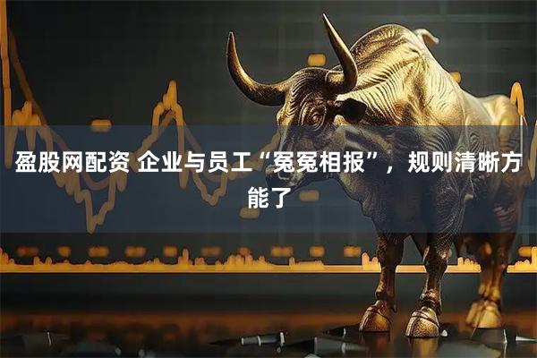 盈股网配资 企业与员工“冤冤相报”，规则清晰方能了