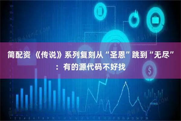 简配资 《传说》系列复刻从“圣恩”跳到“无尽”：有的源代码不好找
