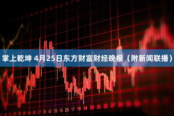 掌上乾坤 4月25日东方财富财经晚报（附新闻联播）