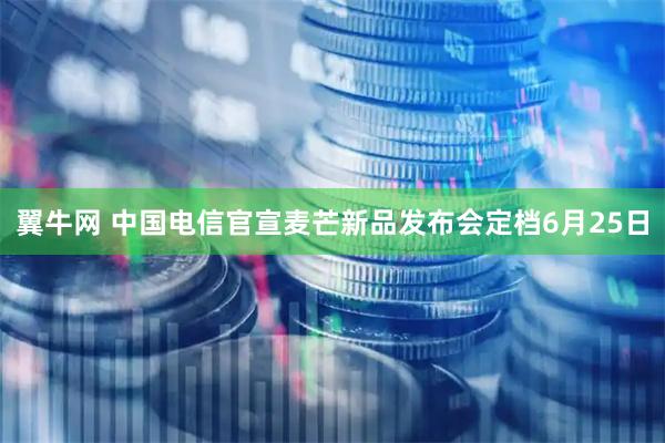 翼牛网 中国电信官宣麦芒新品发布会定档6月25日