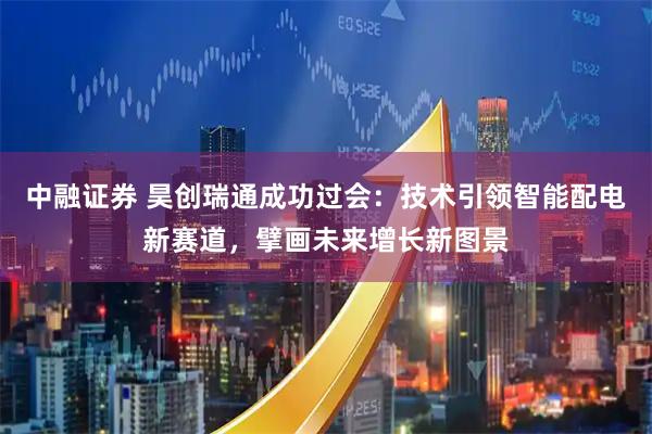 中融证券 昊创瑞通成功过会：技术引领智能配电新赛道，擘画未来增长新图景