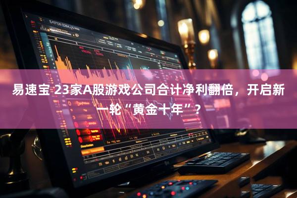 易速宝 23家A股游戏公司合计净利翻倍，开启新一轮“黄金十年”？