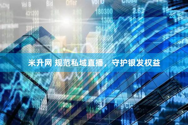 米升网 规范私域直播，守护银发权益