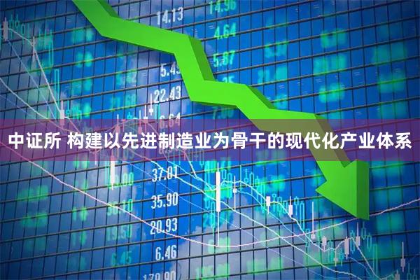 中证所 构建以先进制造业为骨干的现代化产业体系