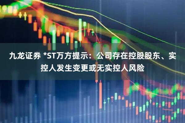 九龙证券 *ST万方提示：公司存在控股股东、实控人发生变更或无实控人风险