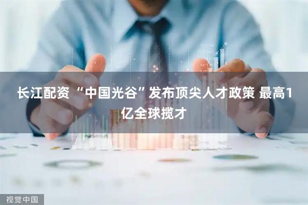 长江配资 “中国光谷”发布顶尖人才政策 最高1亿全球揽才