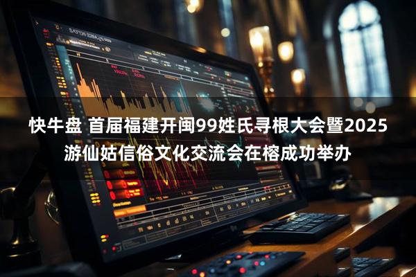 快牛盘 首届福建开闽99姓氏寻根大会暨2025游仙姑信俗文化交流会在榕成功举办