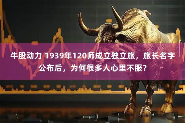 牛股动力 1939年120师成立独立旅，旅长名字公布后，为何很多人心里不服？