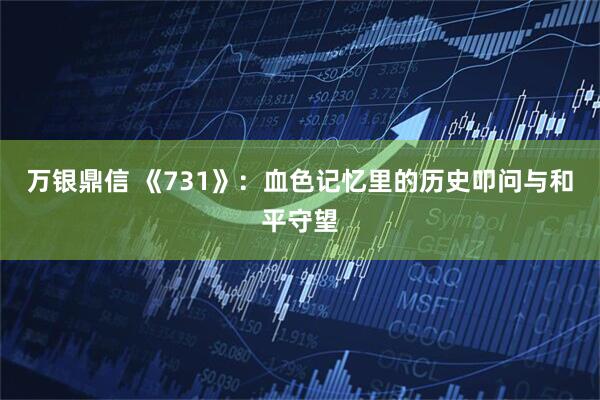 万银鼎信 《731》：血色记忆里的历史叩问与和平守望
