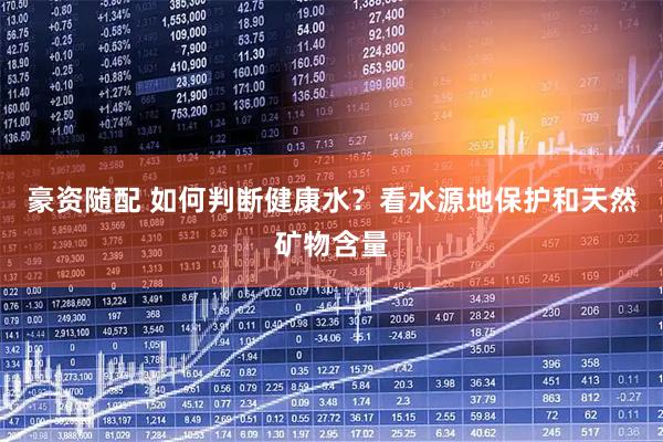 豪资随配 如何判断健康水？看水源地保护和天然矿物含量