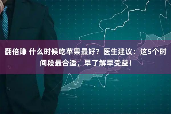 翻倍赚 什么时候吃苹果最好？医生建议：这5个时间段最合适，早了解早受益！