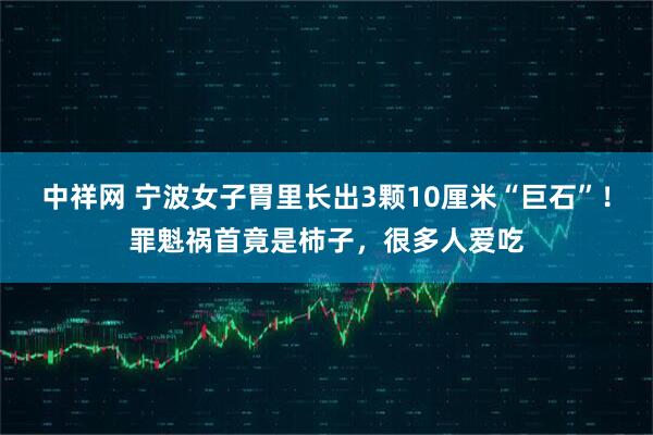 中祥网 宁波女子胃里长出3颗10厘米“巨石”！罪魁祸首竟是柿子，很多人爱吃