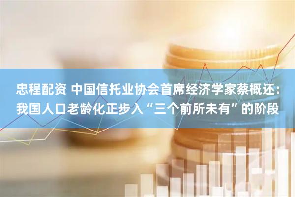 忠程配资 中国信托业协会首席经济学家蔡概还：我国人口老龄化正步入“三个前所未有”的阶段