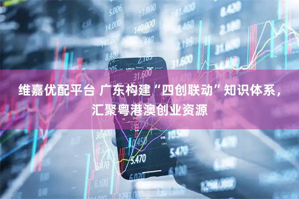维嘉优配平台 广东构建“四创联动”知识体系，汇聚粤港澳创业资源