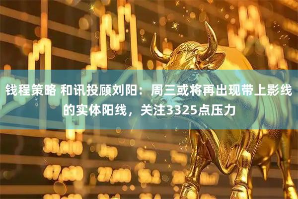 钱程策略 和讯投顾刘阳:周三或将再出现带上影线的实体阳线,关注3325点压力