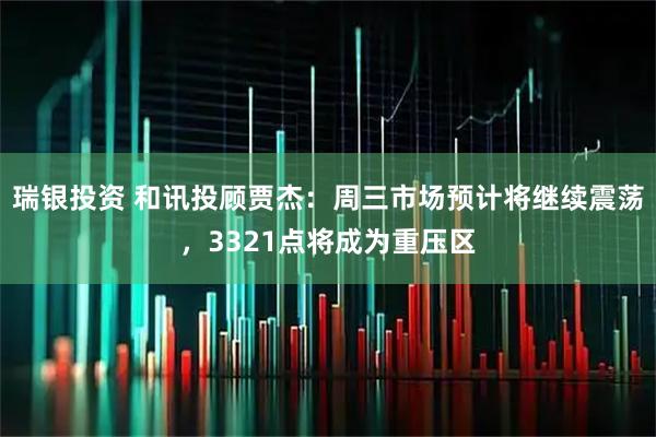 瑞银投资 和讯投顾贾杰：周三市场预计将继续震荡，3321点将成为重压区