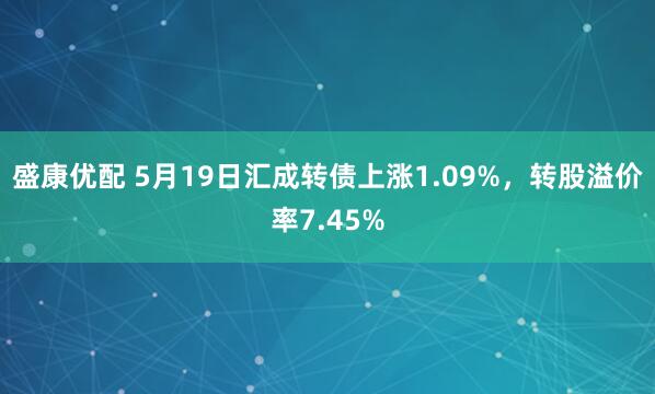 盛康优配 5月19日汇成转债上涨1.09%，转股溢价率7.45%