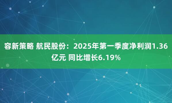 容新策略 航民股份：2025年第一季度净利润1.36亿元 同比增长6.19%