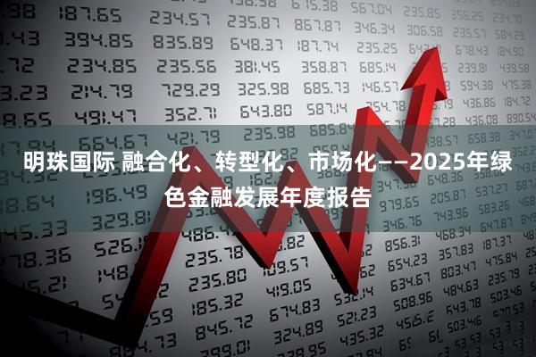 明珠国际 融合化、转型化、市场化——2025年绿色金融发展年度报告