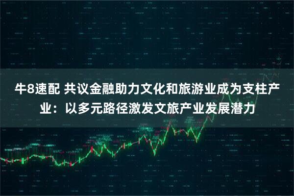 牛8速配 共议金融助力文化和旅游业成为支柱产业：以多元路径激发文旅产业发展潜力