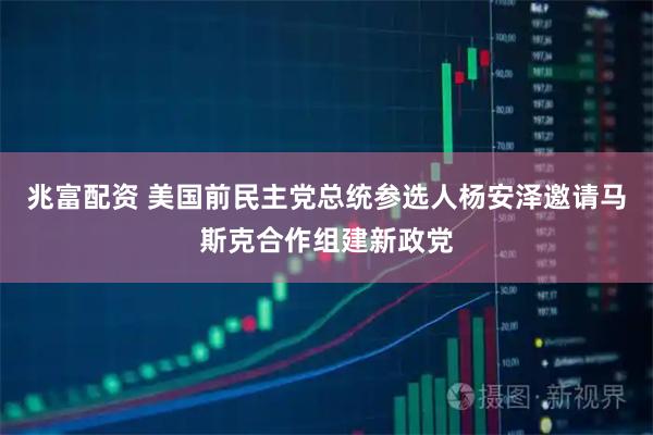 兆富配资 美国前民主党总统参选人杨安泽邀请马斯克合作组建新政党