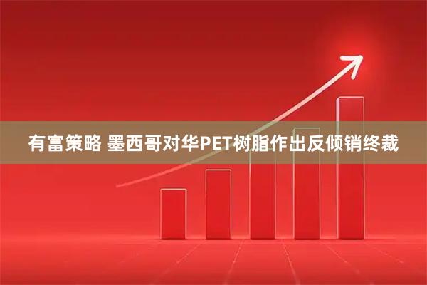 有富策略 墨西哥对华PET树脂作出反倾销终裁