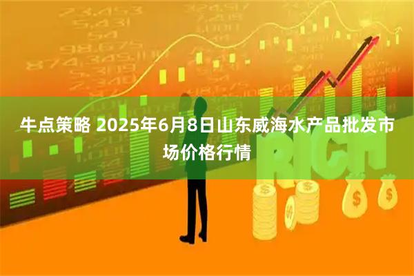 牛点策略 2025年6月8日山东威海水产品批发市场价格行情