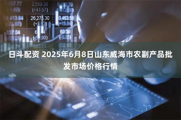 日斗配资 2025年6月8日山东威海市农副产品批发市场价格行情