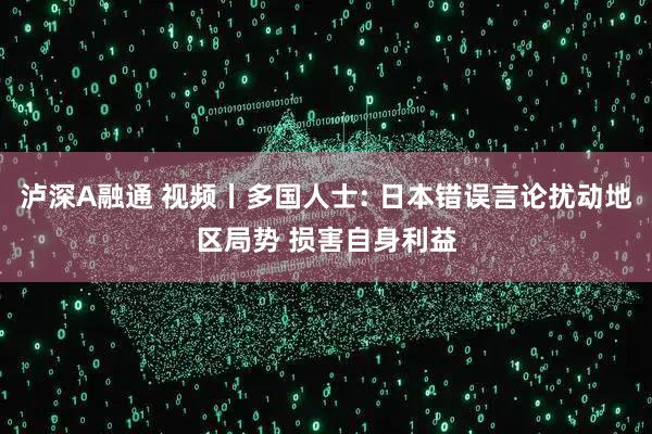 泸深A融通 视频丨多国人士: 日本错误言论扰动地区局势 损害自身利益