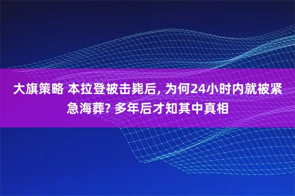 大旗策略 本拉登被击毙后, 为何24小时内就被紧急海葬? 多年后才知其中真相