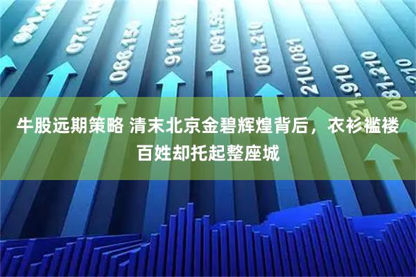 牛股远期策略 清末北京金碧辉煌背后，衣衫褴褛百姓却托起整座城