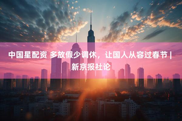 中国星配资 多放假少调休，让国人从容过春节 | 新京报社论