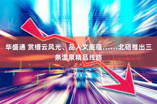 华盛通 赏缙云风光、品人文底蕴……北碚推出三条温泉精品线路